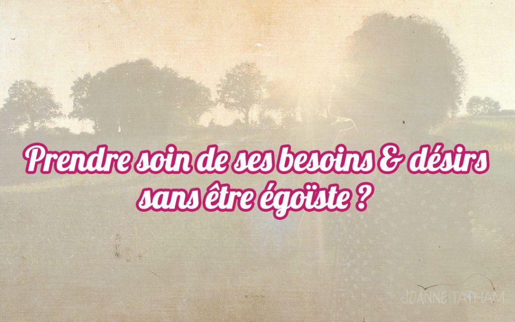 Prendre soin de ses besoins & désirs SANS être égoïste ?